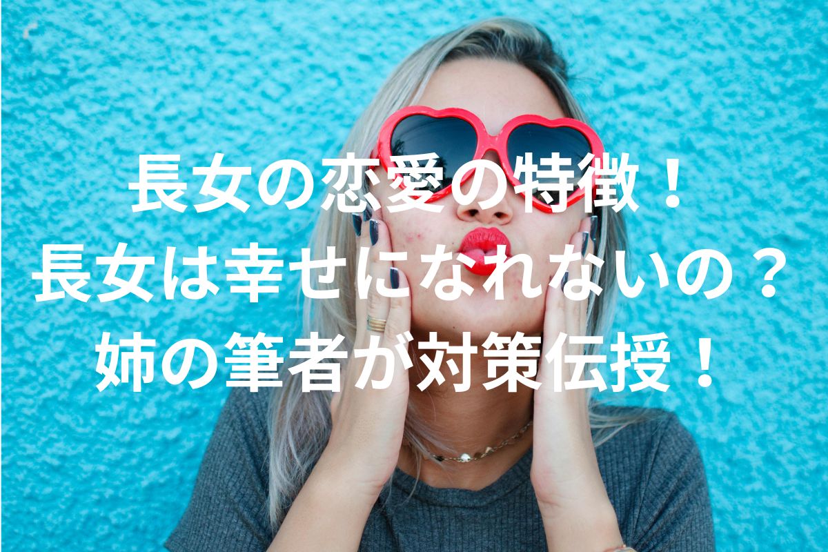 長女の恋愛の特徴！ 長女は幸せになれないの？ 姉の筆者が対策伝授！