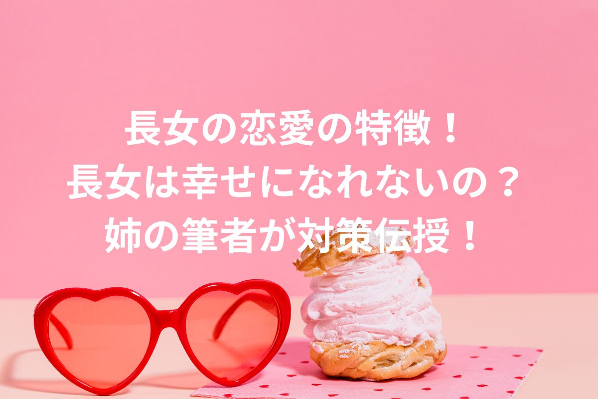 長女の恋愛の特徴! 長女は幸せになれないの? 姉の筆者が対策伝授!