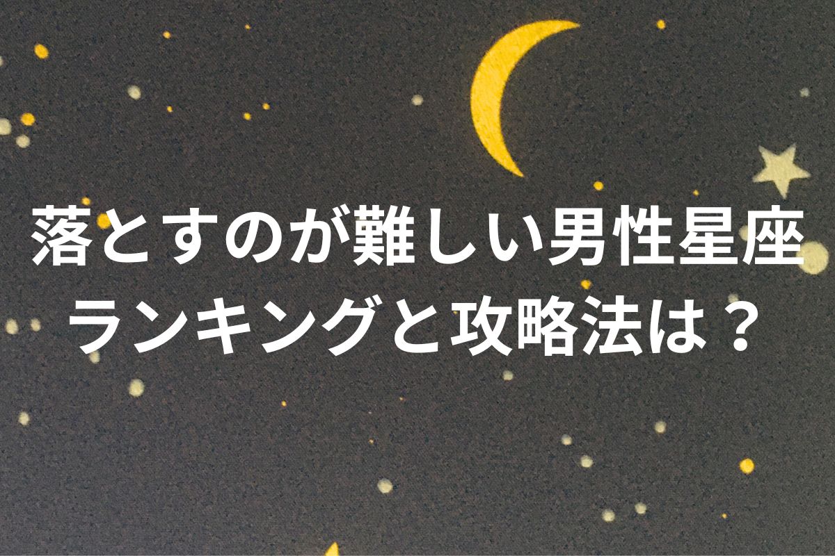 落とすのが難しい男性星座 ランキングと攻略法は?