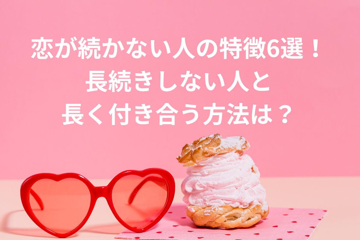 恋が続かない人の特徴6選！ 長続きしない人と 長く付き合う方法は？